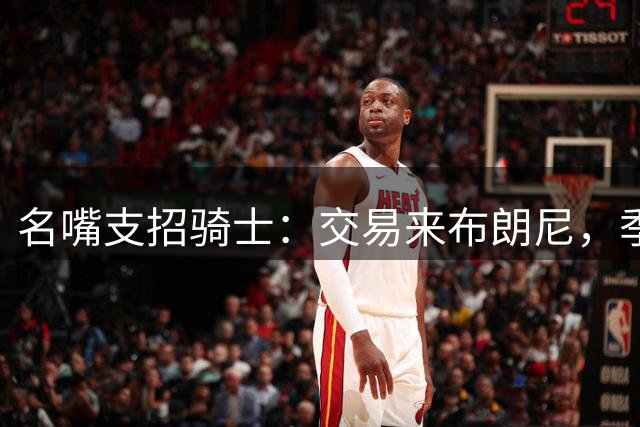名嘴支招骑士：交易来布朗尼，季后赛让他去防老詹